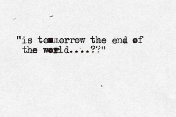 "is tommorrow the end of the world....??"