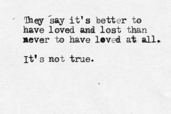 They say it's better to have loved and lost than never to have loved at all. It's not true.