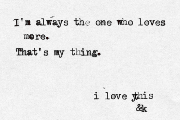 I'm always the one who loves more. That's my thing. i love yh t is &k