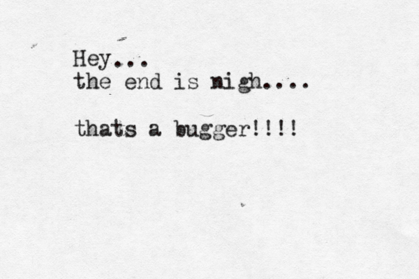Hey the end is nigh.... thats a bugger!!!! ... 