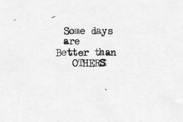 Some days are Better than OTHERS 