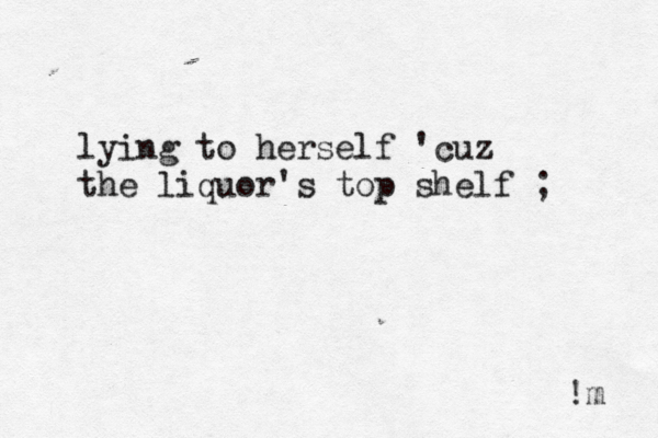 lying to herself 'cuz the liquor's top shelf ; !m 