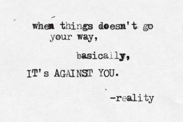 when things doesn't go your way, basically, IT's AGAINST YOU. -reality 