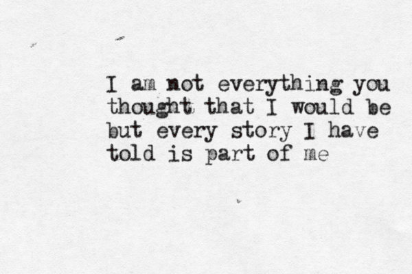 I am not everything you thought that I would be but every story I have told is part of me