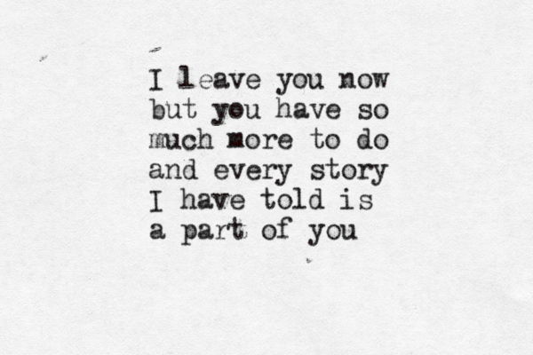I leave you now but you have so much more to do and every story I have told is a part of you
