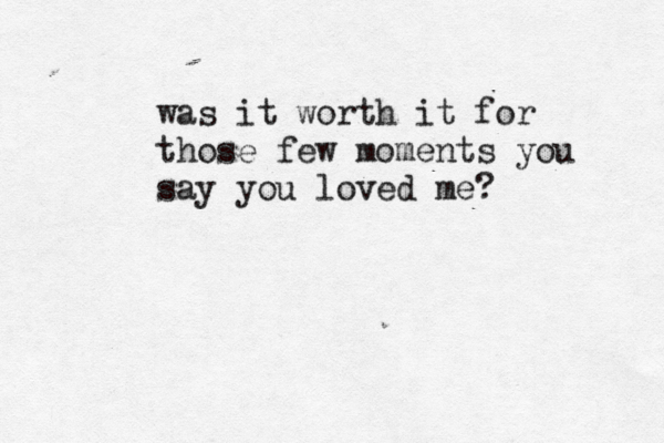 was it worth it for those few moments you say you loved me? 