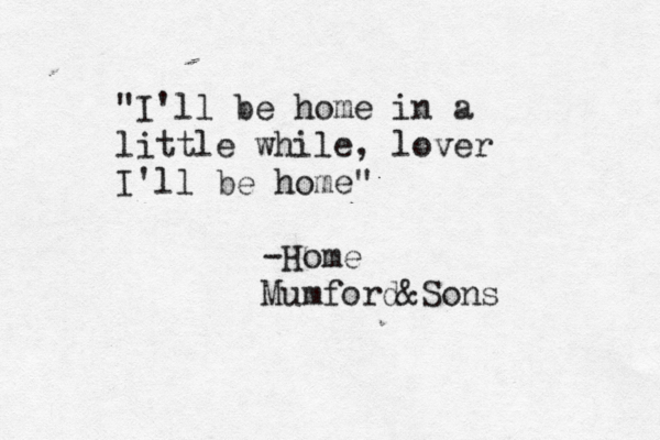 "I'll be home in a little while, lover I'll be home" -Home Mumford&Sons 