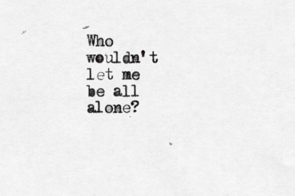 Who wouldn't let me be all alone?