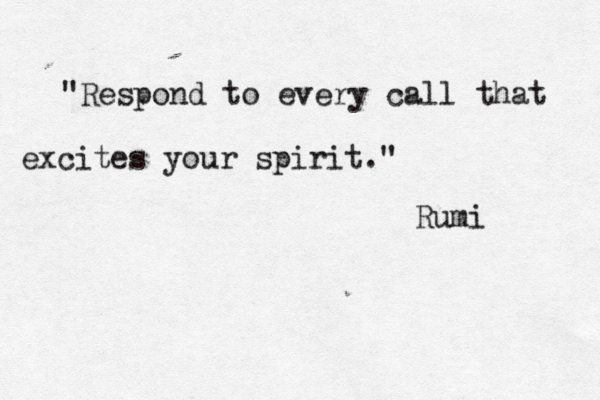 "Respond to every call that excites your spirit." Rumi 