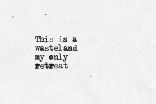 This is a wasteland my only retreat