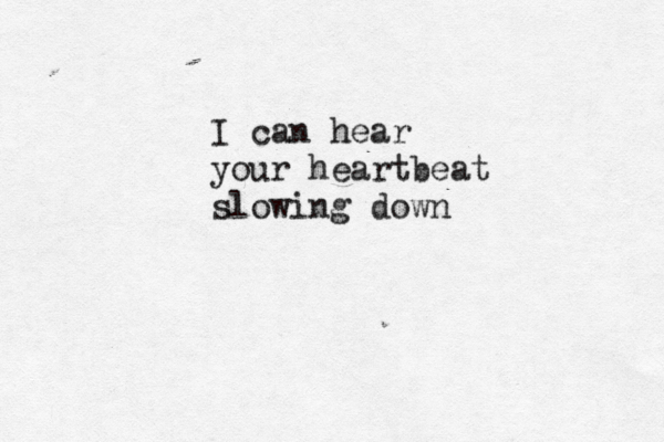 I can hear your heartbeat slowing down
