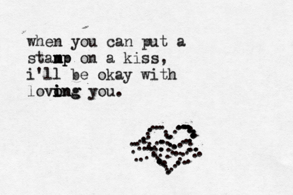 when you can put a stanp m m mp on a kiss, i'll be okay with lovong i i o ing you. ........................................................~~~~~~ .....................................................