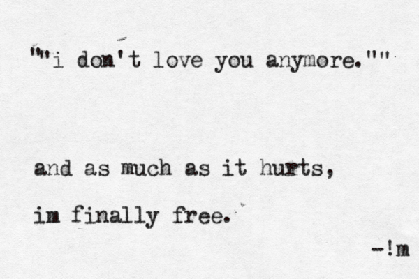 "i don't love you anymore."" " and as much as it hurts, im finally free. -!m 