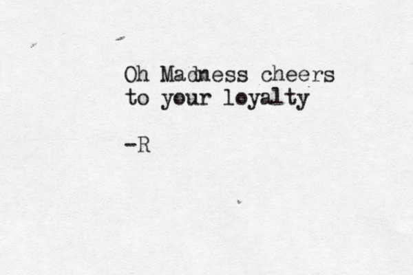 Oh Madness cheers to your loyalty -R 