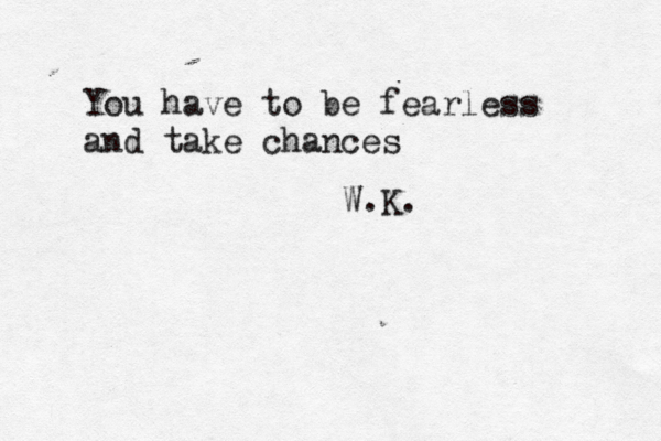 You have to be fearless and take chances W.K. 