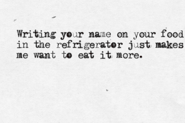 Writing your name on your food in the refrigerator just makes me want to eat it more. 