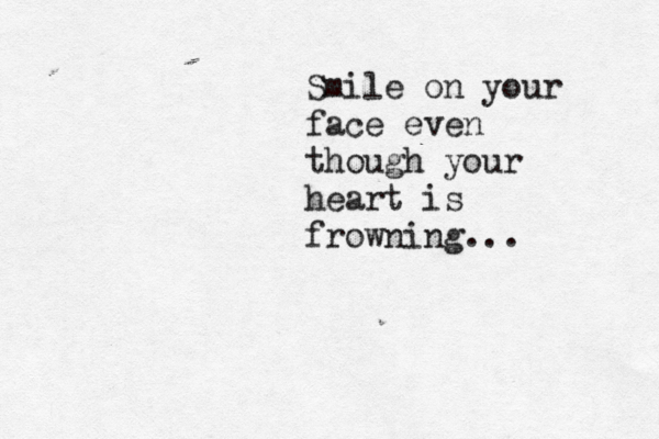 Smile on your face even though your heart is frowning...