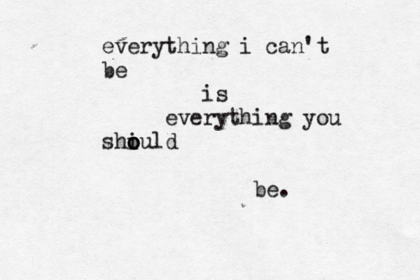 everything i can't be is everything you shiu o o o ld be. 