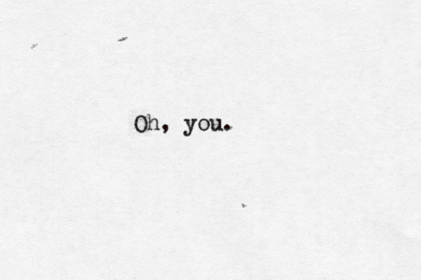 Oh, you. 