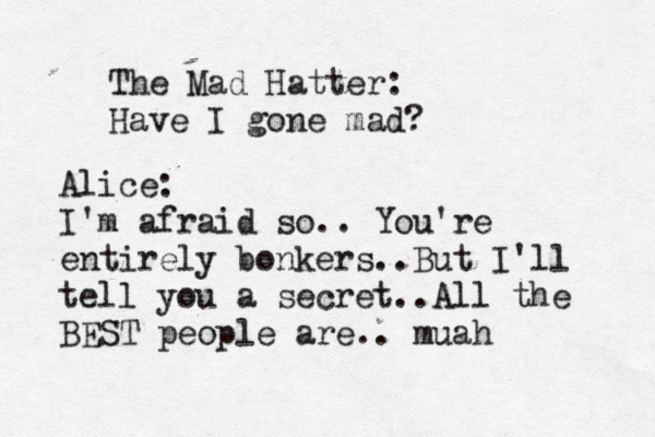 The Mad Hatter: Have I gone mad? Alice: I'm afraid so.. You're entirely bonkers..But I'll tell you a secret..All the BEST people are.. m uah