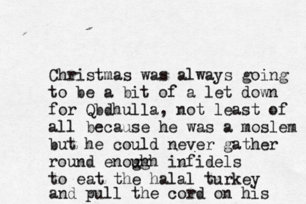 Christmas was always going to be a bit of a let down for Qbdhulla, not least of all because he was a moslem but he could never gather round enogh ugh infidels to eat the halal turkey and pull the cord on his 