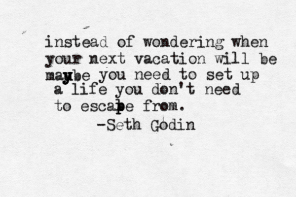 instead of wondering when your next vacation will be maube u y y y y you need to set up a life you don't need to escale p p from. -Seth Godin