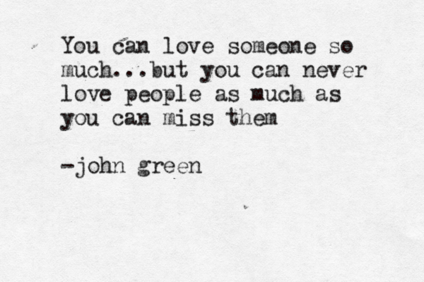 You can love someone so much...but you can never love people as much as you can miss them -john green 