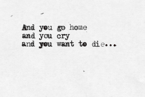 And you go home and you cry and you want to die... 