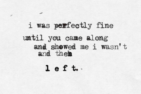i was perfectly fine until you came along and showed me i wasn't and theb n n l l l e e e f f f t t t.