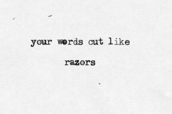 your words cut like razors