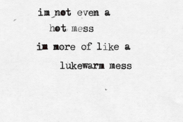 im no t even a hot mess im n more of like a lukewarm mess 