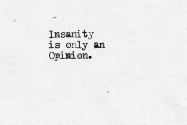 Insanity is only an Opinion. 