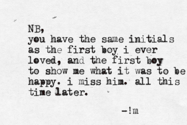 NB, you have the same initials as the first boy i ever loved, and the first boy to show me what it was to be happy . i miss him. all this time later. -!m 