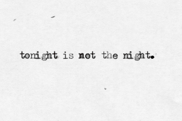tonight is not the night. . . . . . 