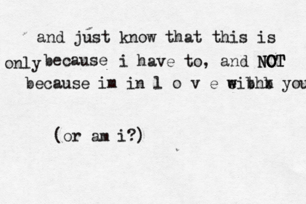 and just know that this is because only i have to, and NOT NOT O O because im in l o v e eith w w b b x you (or am i?)