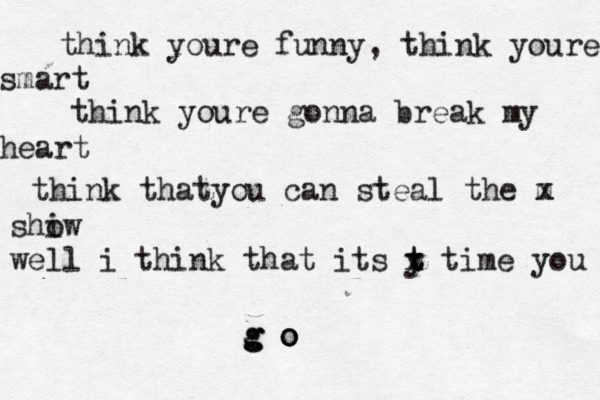 think youre funny, think youre smart think youre gonna break my heart think thatyou can steal the m x shiw o well i think that its y t t x time you g o g o g o