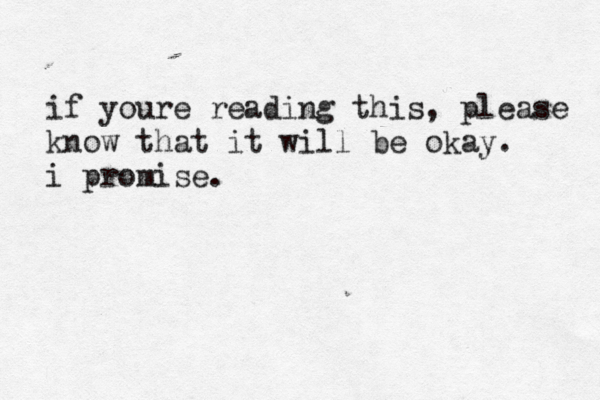 if youre reading this, please know that it will be okay. i promise. 