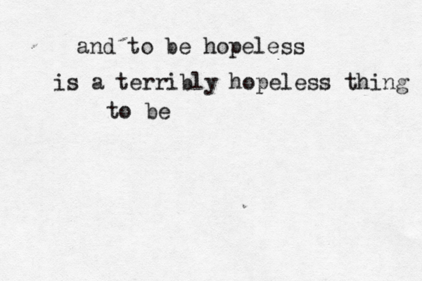 and to be hopeless is a terribly hopeless thing to be