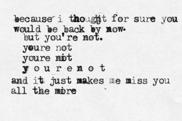 because i tho h h hougjt h for sure you would be back by now . but you're not. youre not youre nit o y o u r e n o t and it just makes me miss you all the mire o 
