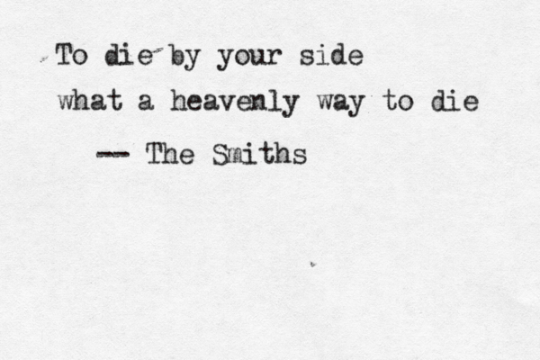 To die by your side what a heavenly way to die -- The Smiths
