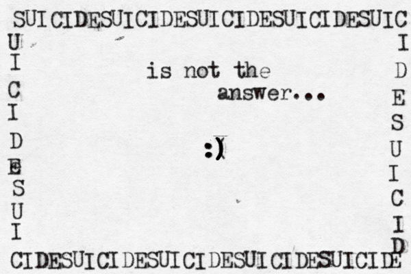 SUICIDESUICIDESUICIDESUICIDESUIC I D E S U I C I D E U I C I D e E S U I CIDESUICIDESUICIDESUICIDESUICID :( : :) ) ) ) ) ) ) ) is not the answer... 