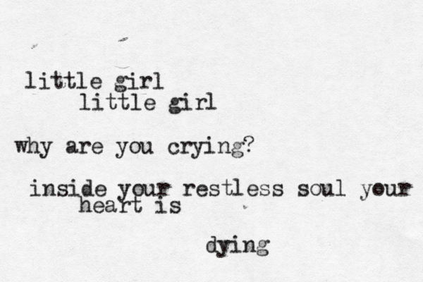 little girl little girl why are you crying? inside your restless soul your heart is dying