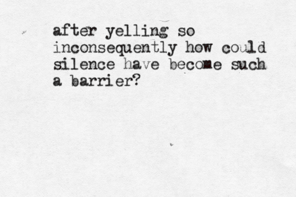 after yelling so inconsequently how could silence have become such a barrier? 
