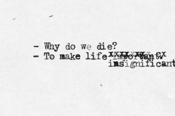 - Why do we die? - To make life important. xxxxxxxx cx insignificant 