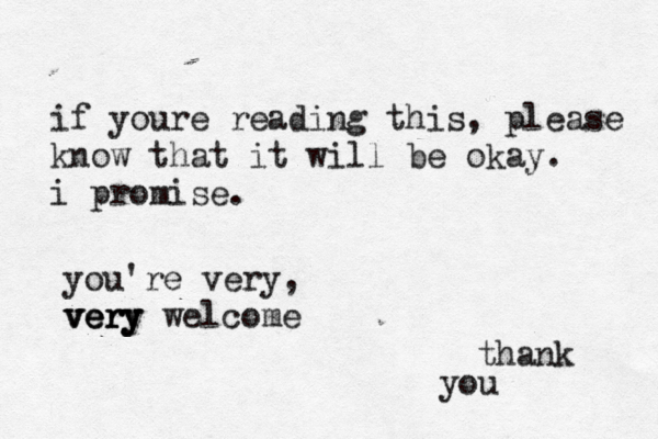 if youre reading this, please know that it will be okay. i promise. thank you you're very, very very very welcome 