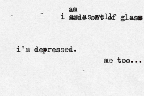 i'm depressed. me too... i am as well made out of glass am 