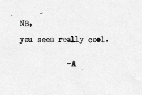 NB, you seem r real l l lly cool. -A 