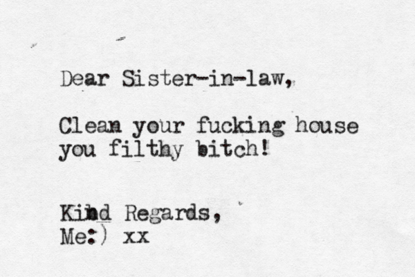 Dear Sister-in-law, Clean your fucking house you filthy bitch! Kibd n Regards, Me:) xx