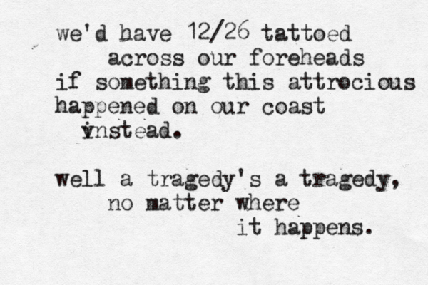 we'd have 12/26 tattoed across our foreheads if something this attrocious happened on our coast v instead. well a tragedy's a tragedy, no matter where it happens. 