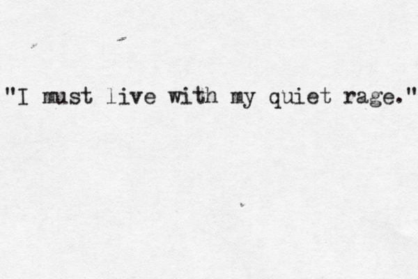 "I must live with my quiet rage." 